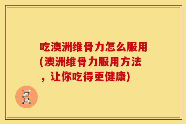 吃澳洲维骨力怎么服用(澳洲维骨力服用方法，让你吃得更健康)