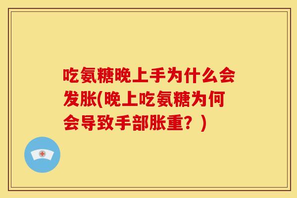 吃氨糖晚上手为什么会发胀(晚上吃氨糖为何会导致手部胀重?) 吃氨糖晚上手为什么会发胀(晚上吃氨糖为何会导致手部胀重?)
