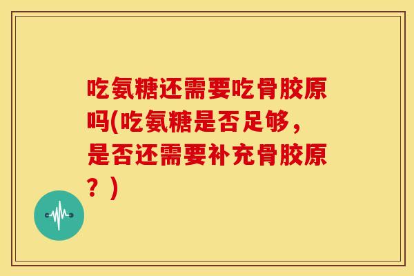 吃氨糖还需要吃骨胶原吗(吃氨糖是否足够,是否还需要补充骨胶原?) 吃氨糖还需要吃骨胶原吗(吃氨糖是否足够,是否还需要补充骨胶原?)