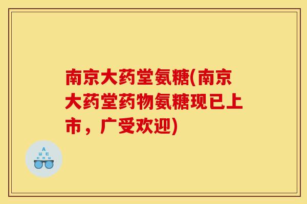 南京大药堂氨糖(南京大药堂氨糖现已上市,广受欢迎) 南京大药堂氨糖(南京大药堂氨糖现已上市,广受欢迎)