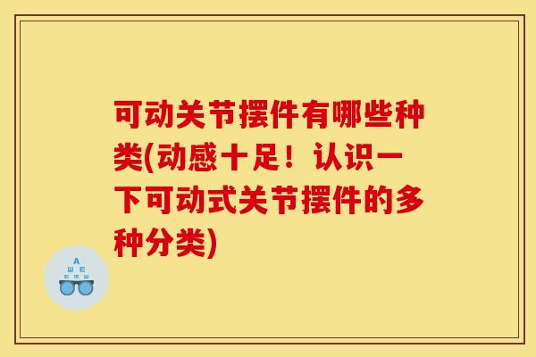 可动关节摆件有哪些种类(动感十足!认识一下可动式关节摆件的多种分类) 可动关节摆件有哪些种类(动感十足!认识一下可动式关节摆件的多种分类)