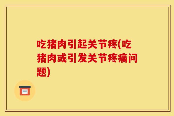 吃猪肉引起关节疼(吃猪肉或引发关节问题)