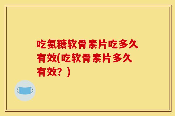 吃氨糖软骨素片吃多久有效(吃软骨素片多久有效?) 吃氨糖软骨素片吃多久有效(吃软骨素片多久有效?)