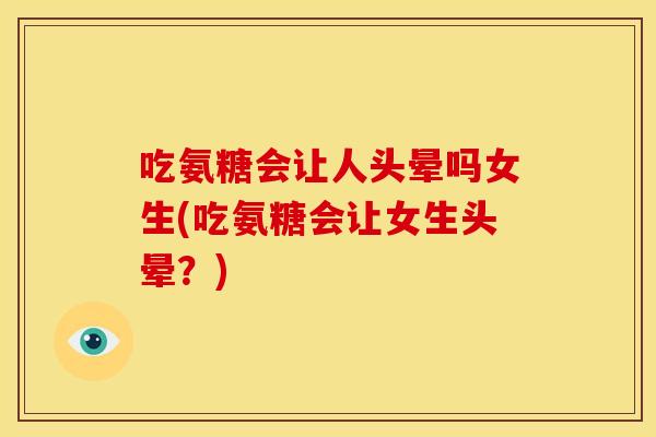 吃氨糖会让人头晕吗女生(吃氨糖会让女生头晕？)