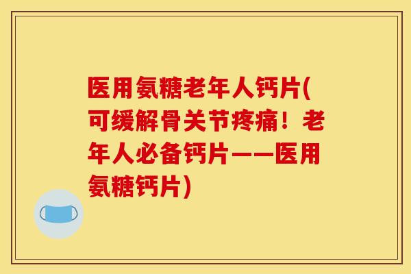 医用氨糖老年人钙片(可缓解骨关节!老年人必备钙片——医用氨糖钙片) 医用氨糖老年人钙片(可缓解骨关节!老年人必备钙片——医用氨糖钙片)