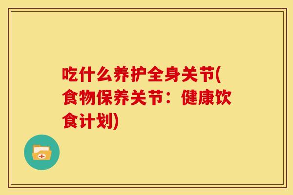 吃什么养护全身关节(食物保养关节:健康饮食计划) 吃什么养护全身关节(食物保养关节:健康饮食计划)