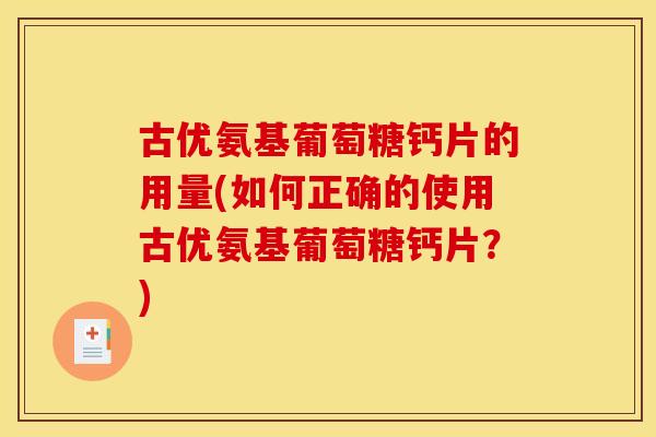 古优氨基葡萄糖钙片的用量(如何正确的使用古优氨基葡萄糖钙片?) 古优氨基葡萄糖钙片的用量(如何正确的使用古优氨基葡萄糖钙片?)