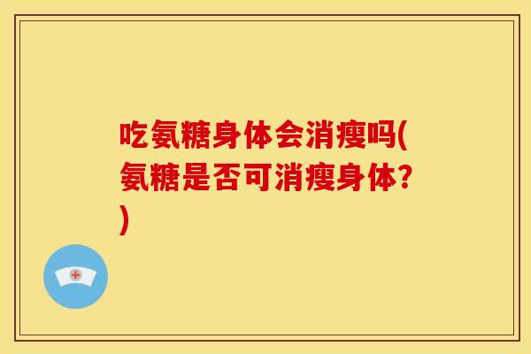 吃氨糖身体会消瘦吗(氨糖是否可消瘦身体?) 吃氨糖身体会消瘦吗(氨糖是否可消瘦身体?)