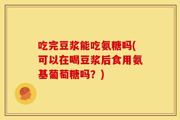 吃完豆浆能吃氨糖吗(可以在喝豆浆后食用氨基葡萄糖吗？)