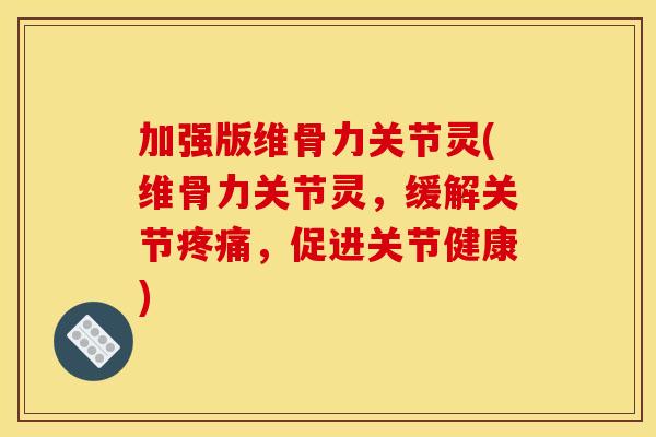 加强版维骨力关节灵(维骨力关节灵，缓解关节，促进关节健康)
