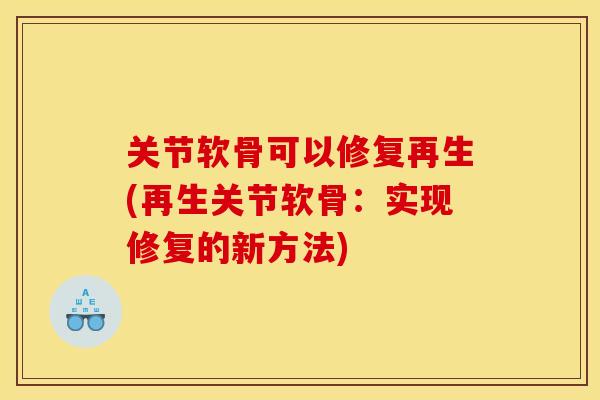 关节软骨可以修复再生(再生关节软骨:实现修复的新方法) 关节软骨可以修复再生(再生关节软骨:实现修复的新方法)