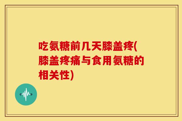 吃氨糖前几天膝盖疼(膝盖与食用氨糖的相关性) 吃氨糖前几天膝盖疼(膝盖与食用氨糖的相关性)