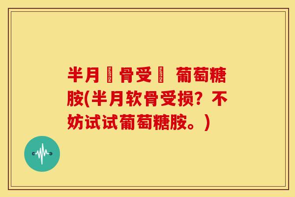 半月軟骨受損 葡萄糖胺(半月软骨受损?不妨试试葡萄糖胺。) 半月軟骨受損 葡萄糖胺(半月软骨受损?不妨试试葡萄糖胺。)