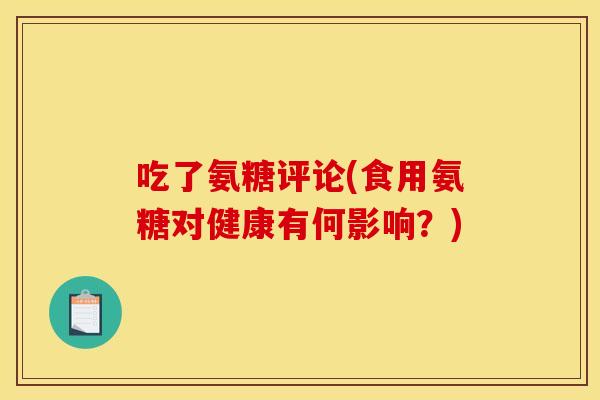 吃了氨糖评论(食用氨糖对健康有何影响?) 吃了氨糖评论(食用氨糖对健康有何影响?)