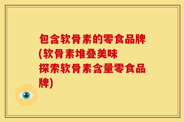 包含软骨素的零食品牌(软骨素堆叠美味 探索软骨素含量零食品牌) 包含软骨素的零食品牌(软骨素堆叠美味 探索软骨素含量零食品牌)