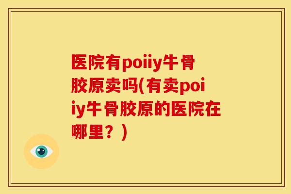 医院有poiiy牛骨胶原卖吗(有卖poiiy牛骨胶原的医院在哪里？)