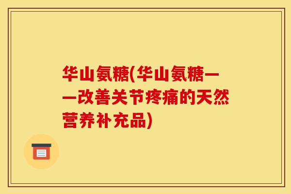 华山氨糖(华山氨糖——改善关节的天然营养补充品) 华山氨糖(华山氨糖——改善关节的天然营养补充品)