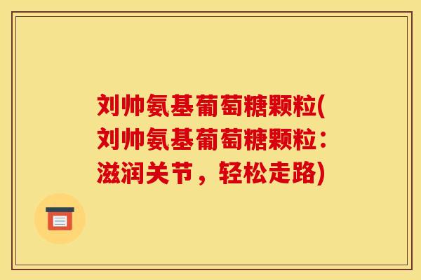 刘帅氨基葡萄糖颗粒(刘帅氨基葡萄糖颗粒：滋润关节，轻松走路)