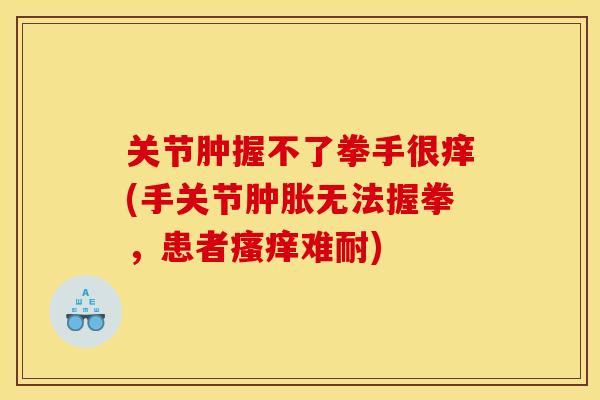 关节肿握不了拳手很痒(手关节无法握拳，患者难耐)
