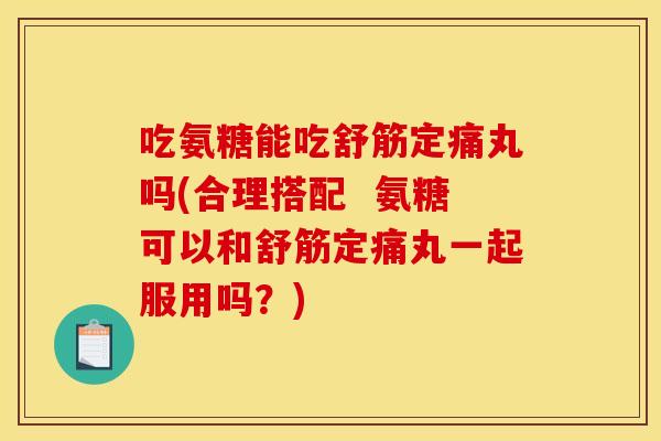 吃氨糖能吃舒筋定痛丸吗(合理搭配 氨糖可以和舒筋定痛丸一起服用吗?) 吃氨糖能吃舒筋定痛丸吗(合理搭配 氨糖可以和舒筋定痛丸一起服用吗?)