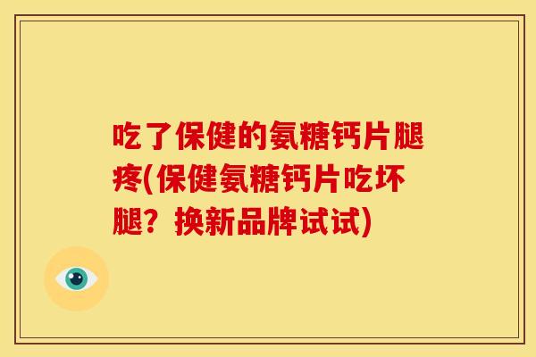 吃了保健的氨糖钙片腿疼(保健氨糖钙片吃坏腿？换新品牌试试)