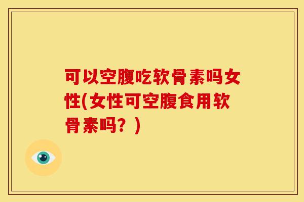 可以空腹吃软骨素吗女性(女性可空腹食用软骨素吗？)