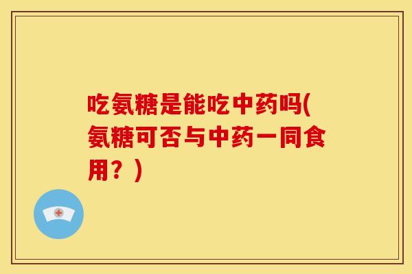 吃氨糖是能吃吗(氨糖可否与一同食用?) 吃氨糖是能吃吗(氨糖可否与一同食用?)
