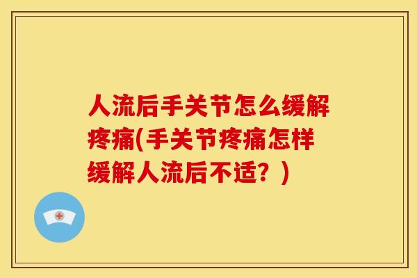 人流后手关节怎么缓解(手关节怎样缓解人流后不适？)