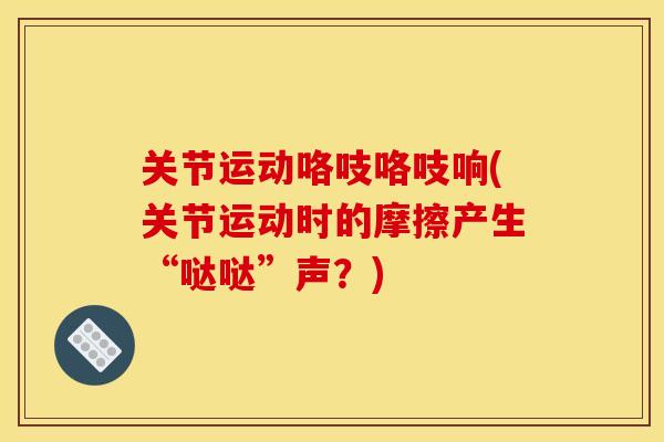 关节运动咯吱咯吱响(关节运动时的摩擦产生“哒哒”声？)