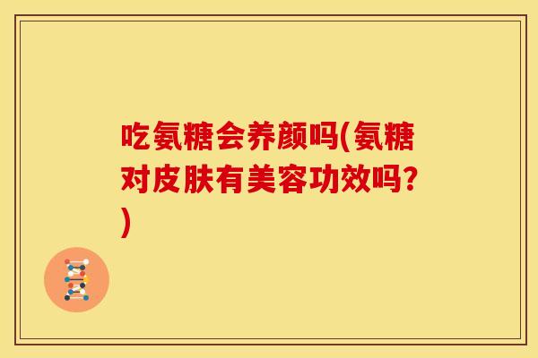 吃氨糖会养颜吗(氨糖对有美容功效吗?) 吃氨糖会养颜吗(氨糖对有美容功效吗?)