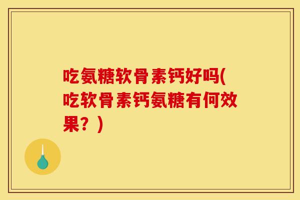吃氨糖软骨素钙好吗(吃软骨素钙氨糖有何效果?) 吃氨糖软骨素钙好吗(吃软骨素钙氨糖有何效果?)