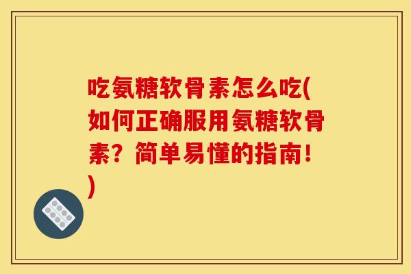 吃氨糖软骨素怎么吃(如何正确服用氨糖软骨素？简单易懂的指南！)