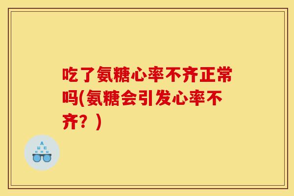 吃了氨糖心率不齐正常吗(氨糖会引发心率不齐?) 吃了氨糖心率不齐正常吗(氨糖会引发心率不齐?)