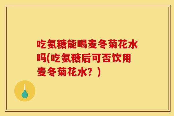 吃氨糖能喝麦冬菊花水吗(吃氨糖后可否饮用麦冬菊花水?) 吃氨糖能喝麦冬菊花水吗(吃氨糖后可否饮用麦冬菊花水?)
