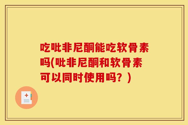 吃吡非尼酮能吃软骨素吗(吡非尼酮和软骨素可以同时使用吗?) 吃吡非尼酮能吃软骨素吗(吡非尼酮和软骨素可以同时使用吗?)