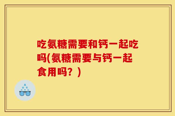 吃氨糖需要和钙一起吃吗(氨糖需要与钙一起食用吗?) 吃氨糖需要和钙一起吃吗(氨糖需要与钙一起食用吗?)