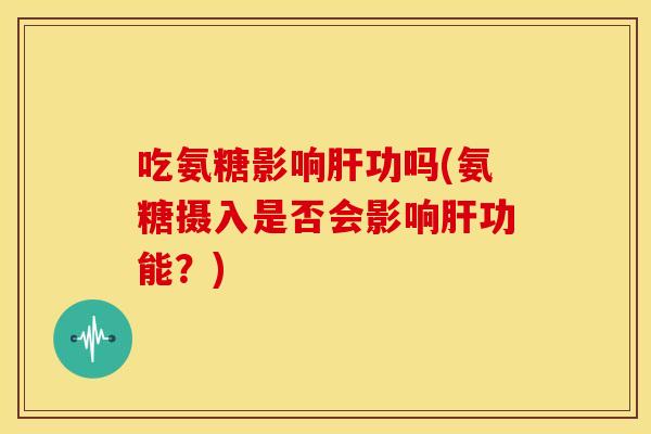 吃氨糖影响功吗(氨糖摄入是否会影响功能?) 吃氨糖影响功吗(氨糖摄入是否会影响功能?)