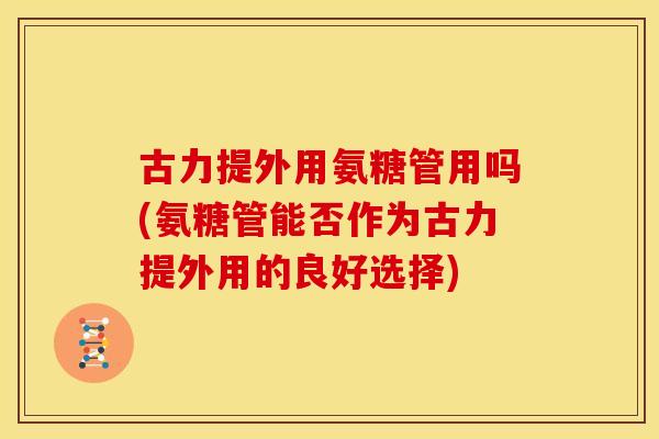 古力提外用氨糖管用吗(氨糖管能否作为古力提外用的良好选择) 古力提外用氨糖管用吗(氨糖管能否作为古力提外用的良好选择)