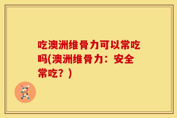吃澳洲维骨力可以常吃吗(澳洲维骨力:安全常吃?) 吃澳洲维骨力可以常吃吗(澳洲维骨力:安全常吃?)