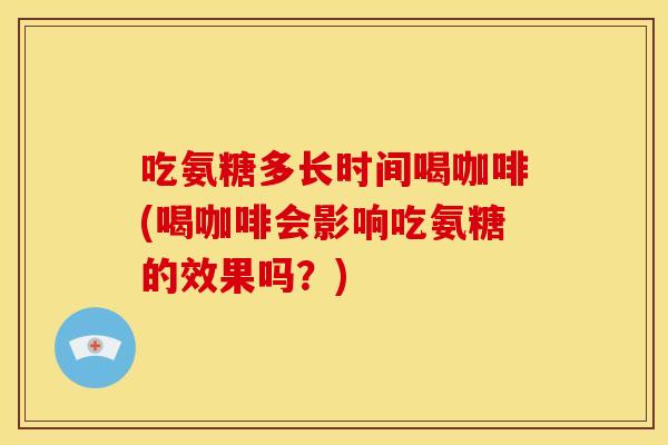 吃氨糖多长时间喝咖啡(喝咖啡会影响吃氨糖的效果吗?) 吃氨糖多长时间喝咖啡(喝咖啡会影响吃氨糖的效果吗?)