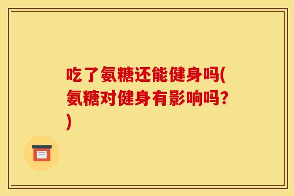 吃了氨糖还能健身吗(氨糖对健身有影响吗?) 吃了氨糖还能健身吗(氨糖对健身有影响吗?)