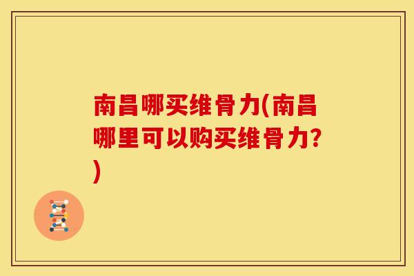 南昌哪买维骨力(南昌哪里可以购买维骨力？)