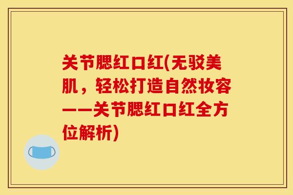 关节腮红口红(无驳美肌，轻松打造自然妆容——关节腮红口红全方位解析)