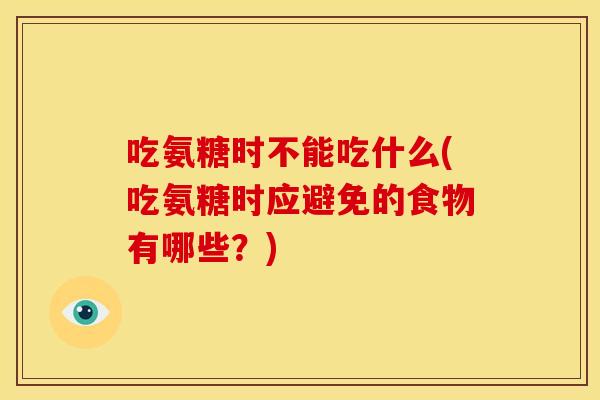 吃氨糖时不能吃什么(吃氨糖时应避免的食物有哪些？)