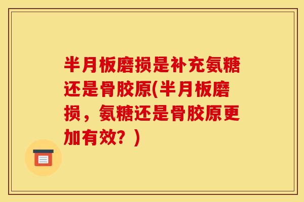 磨损是补充氨糖还是骨胶原(磨损,氨糖还是骨胶原更加有效?) 磨损是补充氨糖还是骨胶原(磨损,氨糖还是骨胶原更加有效?)