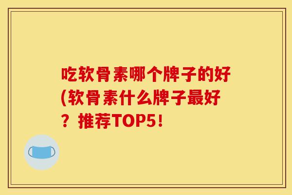 吃软骨素哪个牌子的好(软骨素什么牌子好?推荐TOP5! 吃软骨素哪个牌子的好(软骨素什么牌子好?推荐TOP5!