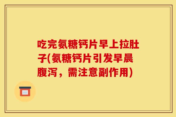 吃完氨糖钙片早上拉肚子(氨糖钙片引发早晨,需注意副作用) 吃完氨糖钙片早上拉肚子(氨糖钙片引发早晨,需注意副作用)