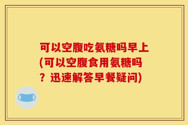 可以空腹吃氨糖吗早上(可以空腹食用氨糖吗?迅速解答早餐疑问) 可以空腹吃氨糖吗早上(可以空腹食用氨糖吗?迅速解答早餐疑问)
