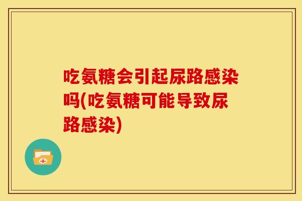 吃氨糖会引起尿路吗(吃氨糖可能导致尿路) 吃氨糖会引起尿路吗(吃氨糖可能导致尿路)