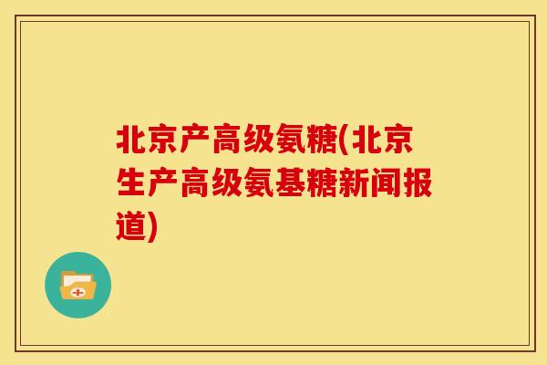 北京产高级氨糖(北京生产高级氨基糖新闻报道) 北京产高级氨糖(北京生产高级氨基糖新闻报道)